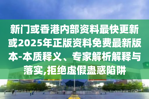 新門或香港內(nèi)部資料最快更新或2025年正版資料免費(fèi)最新版本-本質(zhì)釋義、專家解析解釋與落實(shí),拒絕虛假蠱惑陷阱