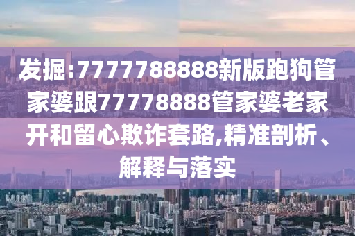 發(fā)掘:7777788888新版跑狗管家婆跟77778888管家婆老家開和留心欺詐套路,精準剖析、解釋與落實