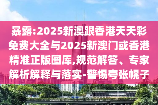 暴露:2025新澳跟香港天天彩免費(fèi)大全與2025新澳門或香港精準(zhǔn)正版圖庫,規(guī)范解答、專家解析解釋與落實(shí)-警惕夸張幌子