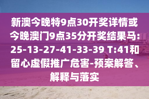新澳今晚特9點30開獎詳情或今晚澳門9點35分開獎結果馬:25-13-27-41-33-39 T:41和留心虛假推廣危害-預案解答、解釋與落實