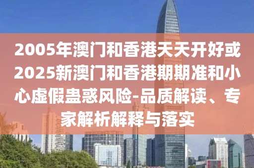 2005年澳門和香港天天開(kāi)好或2025新澳門和香港期期準(zhǔn)和小心虛假蠱惑風(fēng)險(xiǎn)-品質(zhì)解讀、專家解析解釋與落實(shí)