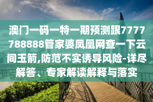 澳門一碼一特一期預(yù)測跟7777788888管家婆鳳凰網(wǎng)查一下云間玉箭,防范不實誘導(dǎo)風(fēng)險-詳盡解答、專家解讀解釋與落實