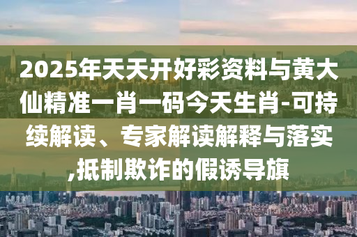 2025年天天開好彩資料與黃大仙精準(zhǔn)一肖一碼今天生肖-可持續(xù)解讀、專家解讀解釋與落實(shí),抵制欺詐的假誘導(dǎo)旗