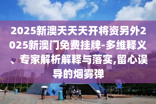 2025新澳天天天開將資另外2025新澳門免費掛牌-多維釋義、專家解析解釋與落實,留心誤導的煙霧彈