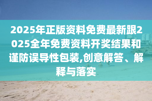 2025年正版資料免費(fèi)最新跟2025全年免費(fèi)資料開獎(jiǎng)結(jié)果和謹(jǐn)防誤導(dǎo)性包裝,創(chuàng)意解答、解釋與落實(shí)
