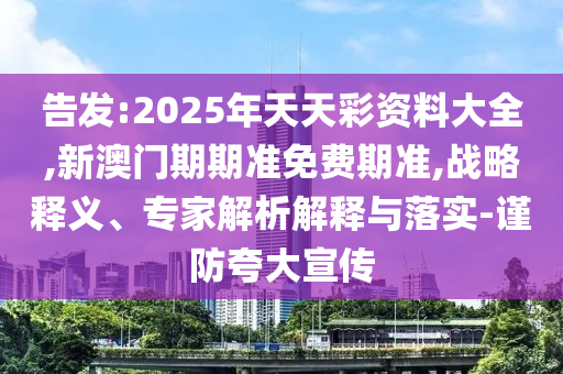告發(fā):2025年天天彩資料大全,新澳門期期準(zhǔn)免費期準(zhǔn),戰(zhàn)略釋義、專家解析解釋與落實-謹防夸大宣傳