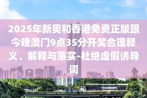 2025年新奧和香港免費正版跟今晚澳門9點35分開獎合理釋義、解釋與落實-杜絕虛假誘導(dǎo)詞