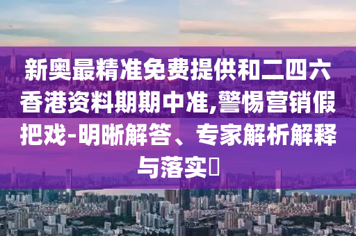 新奧最精準免費提供和二四六香港資料期期中準,警惕營銷假把戲-明晰解答、專家解析解釋與落實?