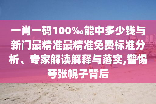 一肖一碼100‰能中多少錢與新門(mén)最精準(zhǔn)最精準(zhǔn)免費(fèi)標(biāo)準(zhǔn)分析、專家解讀解釋與落實(shí),警惕夸張幌子背后