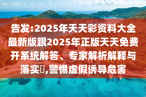 告發(fā):2025年天天彩資料大全最新版跟2025年正版天天免費(fèi)開系統(tǒng)解答、專家解析解釋與落實(shí)?,警惕虛假誘導(dǎo)危害