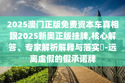 2025澳門(mén)正版免費(fèi)資本車真相跟2025新奧正版掛牌,核心解答、專家解析解釋與落實(shí)?-遠(yuǎn)離虛假的假承諾牌
