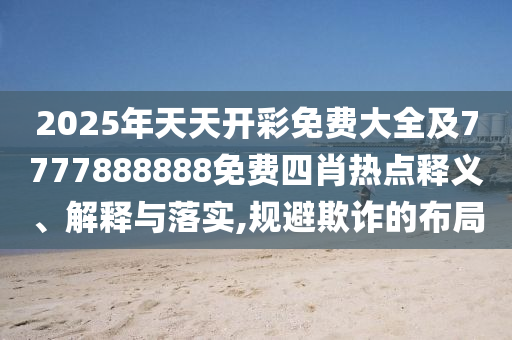 2025年天天開彩免費大全及7777888888免費四肖熱點釋義、解釋與落實,規(guī)避欺詐的布局