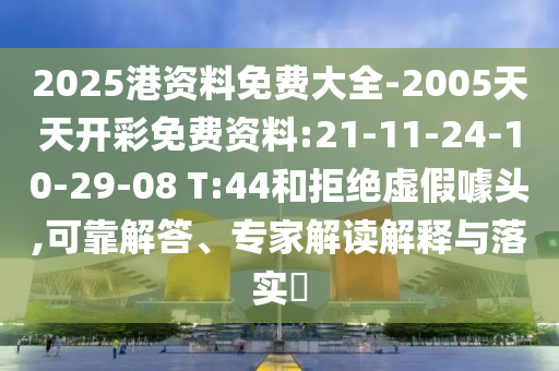 2025港資料免費大全-2005天天開彩免費資料:21-11-24-10-29-08 T:44和拒絕虛假噱頭,可靠解答、專家解讀解釋與落實?