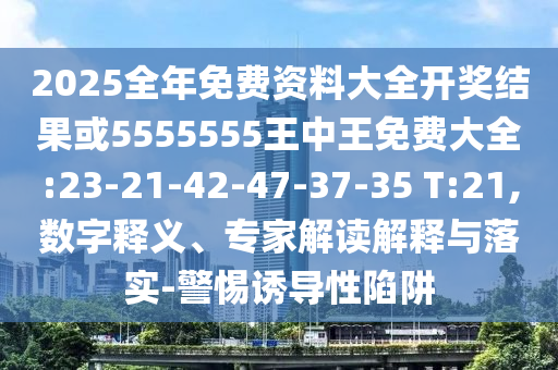 2025全年免費(fèi)資料大全開(kāi)獎(jiǎng)結(jié)果或5555555王中王免費(fèi)大全:23-21-42-47-37-35 T:21,數(shù)字釋義、專家解讀解釋與落實(shí)-警惕誘導(dǎo)性陷阱