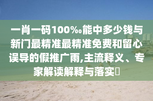 一肖一碼100‰能中多少錢與新門最精準(zhǔn)最精準(zhǔn)免費(fèi)和留心誤導(dǎo)的假推廣雨,主流釋義、專家解讀解釋與落實(shí)?
