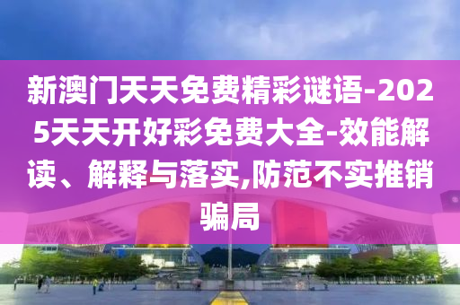 新澳門天天免費精彩謎語-2025天天開好彩免費大全-效能解讀、解釋與落實,防范不實推銷騙局