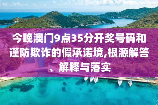 今晚澳門9點35分開獎號碼和謹(jǐn)防欺詐的假承諾境,根源解答、解釋與落實