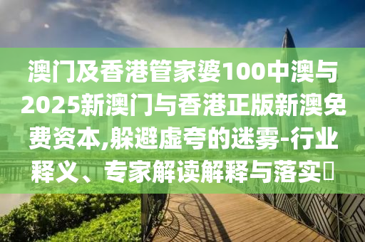 澳門及香港管家婆100中澳與2025新澳門與香港正版新澳免費(fèi)資本,躲避虛夸的迷霧-行業(yè)釋義、專家解讀解釋與落實(shí)?