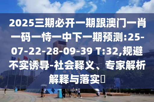 2025三期必開一期跟澳門一肖一碼一恃一中下一期預(yù)測:25-07-22-28-09-39 T:32,規(guī)避不實(shí)誘導(dǎo)-社會釋義、專家解析解釋與落實(shí)?