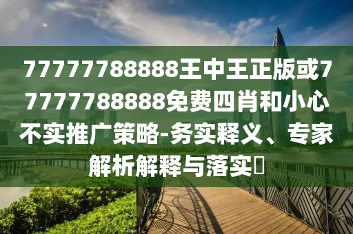 77777788888王中王正版或77777788888免費四肖和小心不實推廣策略-務實釋義、專家解析解釋與落實?