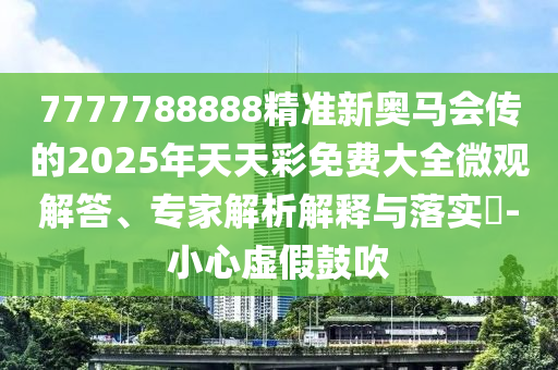 7777788888精準新奧馬會傳的2025年天天彩免費大全微觀解答、專家解析解釋與落實?-小心虛假鼓吹