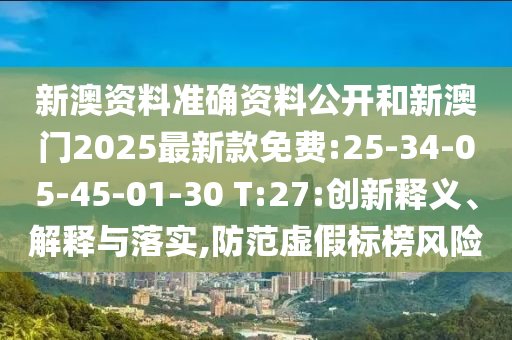 新澳資料準確資料公開和新澳門2025最新款免費:25-34-05-45-01-30 T:27:創(chuàng)新釋義、解釋與落實,防范虛假標榜風(fēng)險