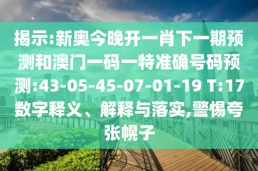 揭示:新奧今晚開一肖下一期預(yù)測和澳門一碼一特準確號碼預(yù)測:43-05-45-07-01-19 T:17數(shù)字釋義、解釋與落實,警惕夸張幌子