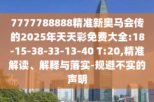 7777788888精準(zhǔn)新奧馬會傳的2025年天天彩免費(fèi)大全:18-15-38-33-13-40 T:20,精準(zhǔn)解讀、解釋與落實(shí)-規(guī)避不實(shí)的聲明