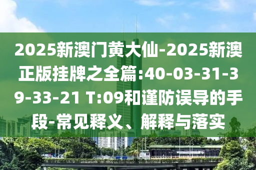 2025新澳門黃大仙-2025新澳正版掛牌之全篇:40-03-31-39-33-21 T:09和謹(jǐn)防誤導(dǎo)的手段-常見釋義、解釋與落實