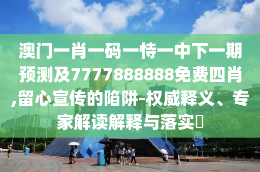 澳門一肖一碼一恃一中下一期預(yù)測(cè)及7777888888免費(fèi)四肖,留心宣傳的陷阱-權(quán)威釋義、專家解讀解釋與落實(shí)?