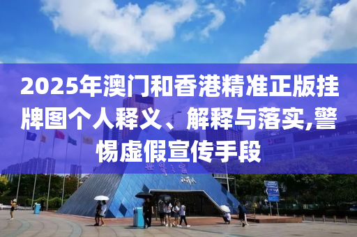 2025年澳門和香港精準(zhǔn)正版掛牌圖個(gè)人釋義、解釋與落實(shí),警惕虛假宣傳手段