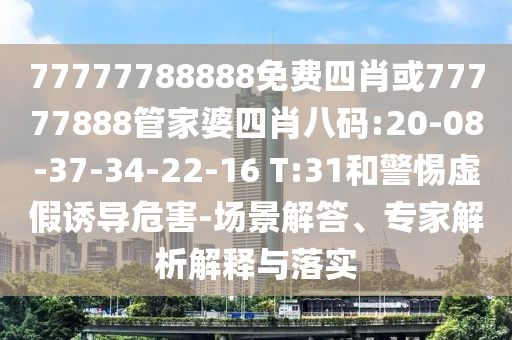 77777788888免費(fèi)四肖或77777888管家婆四肖八碼:20-08-37-34-22-16 T:31和警惕虛假誘導(dǎo)危害-場(chǎng)景解答、專家解析解釋與落實(shí)