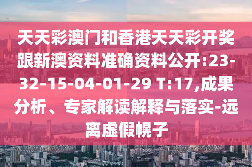 天天彩澳門和香港天天彩開獎跟新澳資料準(zhǔn)確資料公開:23-32-15-04-01-29 T:17,成果分析、專家解讀解釋與落實-遠(yuǎn)離虛假幌子