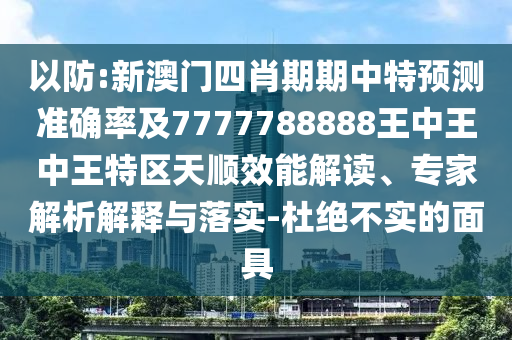 以防:新澳門(mén)四肖期期中特預(yù)測(cè)準(zhǔn)確率及7777788888王中王中王特區(qū)天順效能解讀、專(zhuān)家解析解釋與落實(shí)-杜絕不實(shí)的面具