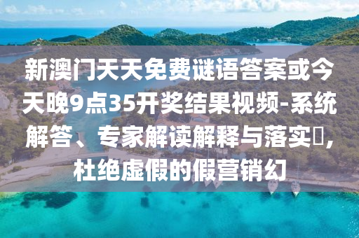 新澳門天天免費謎語答案或今天晚9點35開獎結(jié)果視頻-系統(tǒng)解答、專家解讀解釋與落實?,杜絕虛假的假營銷幻