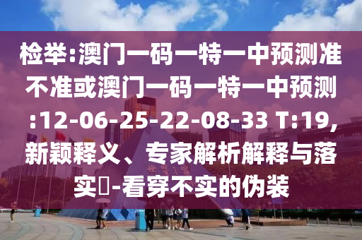 檢舉:澳門一碼一特一中預(yù)測(cè)準(zhǔn)不準(zhǔn)或澳門一碼一特一中預(yù)測(cè):12-06-25-22-08-33 T:19,新穎釋義、專家解析解釋與落實(shí)?-看穿不實(shí)的偽裝