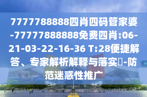 7777788888四肖四碼管家婆-77777888888免費(fèi)四肖:06-21-03-22-16-36 T:28便捷解答、專家解析解釋與落實(shí)?-防范迷惑性推廣