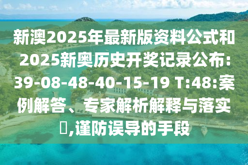新澳2025年最新版資料公式和2025新奧歷史開獎記錄公布:39-08-48-40-15-19 T:48:案例解答、專家解析解釋與落實?,謹防誤導(dǎo)的手段