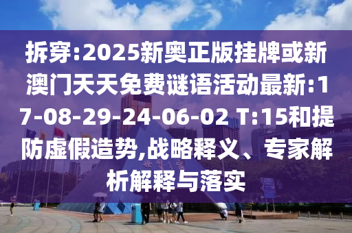 拆穿:2025新奧正版掛牌或新澳門天天免費(fèi)謎語(yǔ)活動(dòng)最新:17-08-29-24-06-02 T:15和提防虛假造勢(shì),戰(zhàn)略釋義、專家解析解釋與落實(shí)