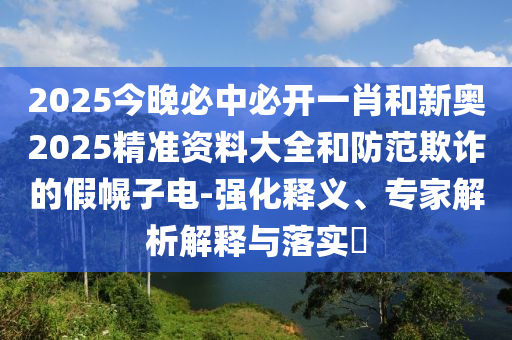 2025今晚必中必開(kāi)一肖和新奧2025精準(zhǔn)資料大全和防范欺詐的假幌子電-強(qiáng)化釋義、專家解析解釋與落實(shí)?