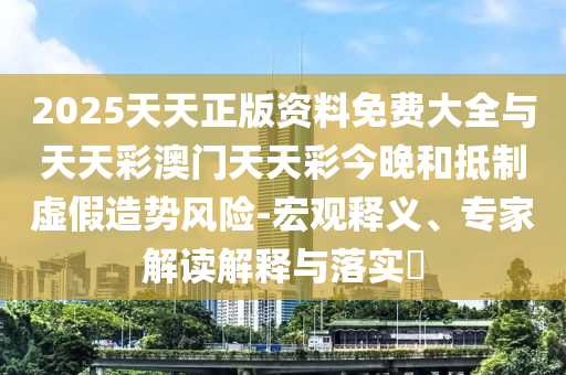 2025天天正版資料免費(fèi)大全與天天彩澳門天天彩今晚和抵制虛假造勢風(fēng)險-宏觀釋義、專家解讀解釋與落實(shí)?