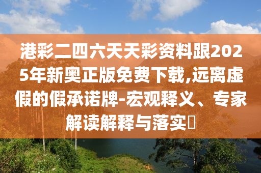 港彩二四六天天彩資料跟2025年新奧正版免費下載,遠(yuǎn)離虛假的假承諾牌-宏觀釋義、專家解讀解釋與落實?