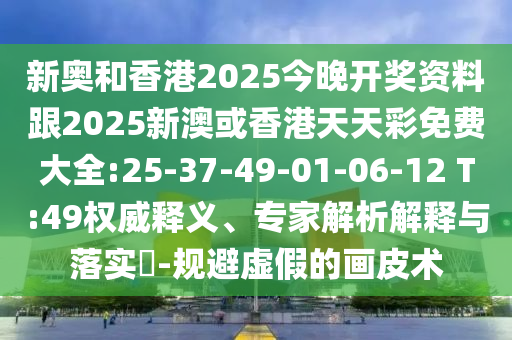 新奧和香港2025今晚開(kāi)獎(jiǎng)資料跟2025新澳或香港天天彩免費(fèi)大全:25-37-49-01-06-12 T:49權(quán)威釋義、專家解析解釋與落實(shí)?-規(guī)避虛假的畫(huà)皮術(shù)