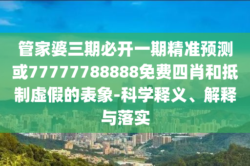 管家婆三期必開(kāi)一期精準(zhǔn)預(yù)測(cè)或77777788888免費(fèi)四肖和抵制虛假的表象-科學(xué)釋義、解釋與落實(shí)