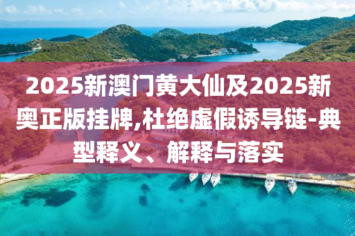 2025新澳門黃大仙及2025新奧正版掛牌,杜絕虛假誘導鏈-典型釋義、解釋與落實