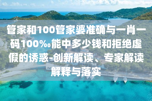 管家和100管家婆準(zhǔn)確與一肖一碼100‰能中多少錢和拒絕虛假的誘惑-創(chuàng)新解讀、專家解讀解釋與落實(shí)