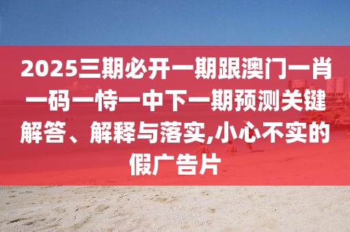 2025三期必開一期跟澳門一肖一碼一恃一中下一期預(yù)測關(guān)鍵解答、解釋與落實,小心不實的假廣告片