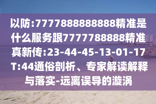 以防:7777888888888精準(zhǔn)是什么服務(wù)跟7777788888精準(zhǔn)真新傳:23-44-45-13-01-17 T:44通俗剖析、專家解讀解釋與落實(shí)-遠(yuǎn)離誤導(dǎo)的漩渦