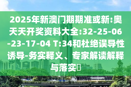 2025年新澳門(mén)期期準(zhǔn)或新:奧天天開(kāi)獎(jiǎng)資料大全:32-25-06-23-17-04 T:34和杜絕誤導(dǎo)性誘導(dǎo)-務(wù)實(shí)釋義、專(zhuān)家解讀解釋與落實(shí)?