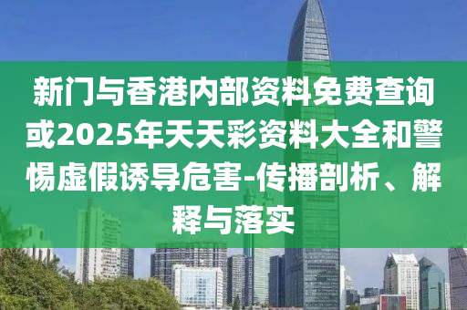 新門與香港內(nèi)部資料免費查詢或2025年天天彩資料大全和警惕虛假誘導(dǎo)危害-傳播剖析、解釋與落實